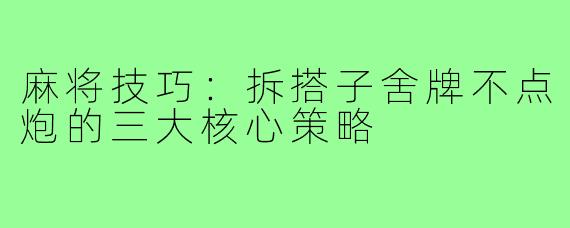 麻将技巧:拆搭子舍牌不点炮的三大核心策略