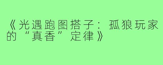 《光遇跑图搭子：孤狼玩家的“真香”定律》