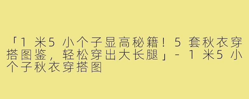 「1米5小个子显高秘籍！5套秋衣穿搭图鉴，轻松穿出大长腿」-1米5小个子秋衣穿搭图