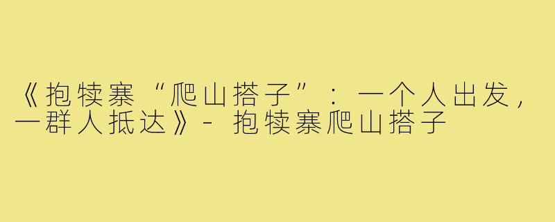 《抱犊寨“爬山搭子”：一个人出发，一群人抵达》-抱犊寨爬山搭子