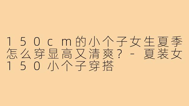 150cm的小个子女生夏季怎么穿显高又清爽？-夏装女150小个子穿搭