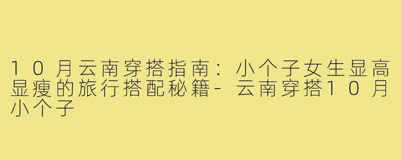10月云南穿搭指南：小个子女生显高显瘦的旅行搭配秘籍-云南穿搭10月小个子