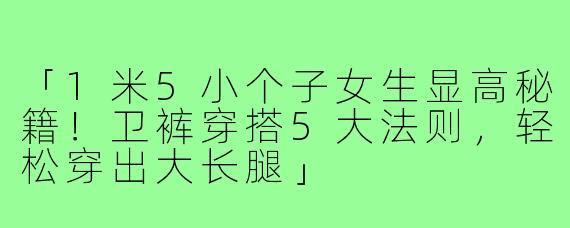 「1米5小个子女生显高秘籍！卫裤穿搭5大法则，轻松穿出大长腿」