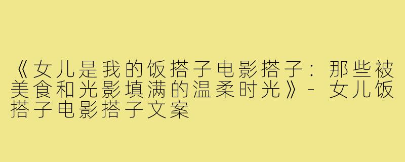 《女儿是我的饭搭子电影搭子：那些被美食和光影填满的温柔时光》-女儿饭搭子电影搭子文案