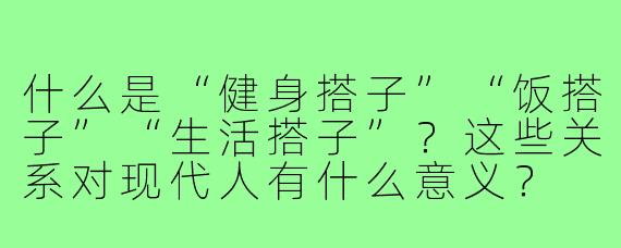 什么是“健身搭子”“饭搭子”“生活搭子”？这些关系对现代人有什么意义？