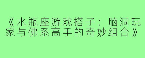 《水瓶座游戏搭子：脑洞玩家与佛系高手的奇妙组合》
