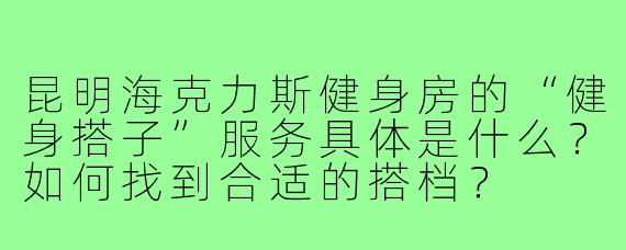 昆明海克力斯健身房的“健身搭子”服务具体是什么?如何找到合适的搭档?