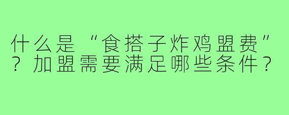 什么是“食搭子炸鸡盟费”?加盟需要满足哪些条件?