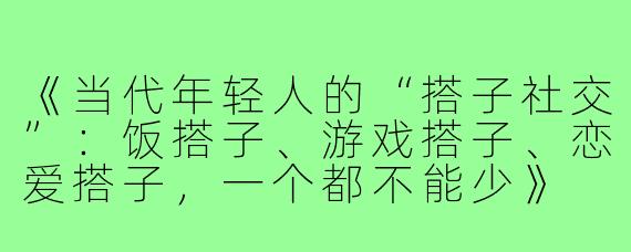 《当代年轻人的“搭子社交”:饭搭子、游戏搭子、恋爱搭子,一个都不能少》
