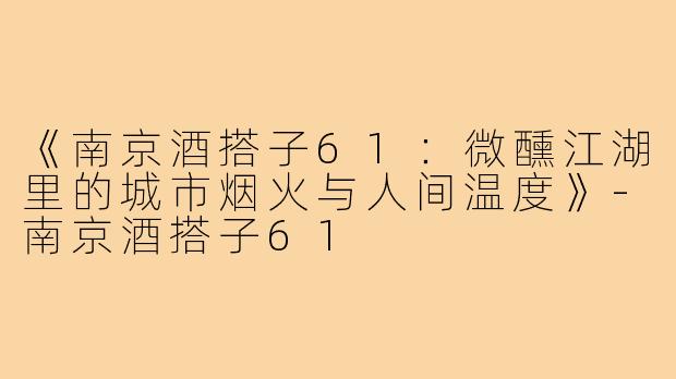 《南京酒搭子61：微醺江湖里的城市烟火与人间温度》-南京酒搭子61