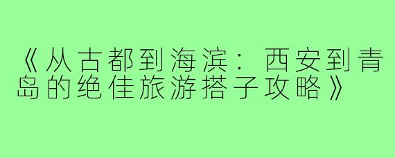 《从古都到海滨：西安到青岛的绝佳旅游搭子攻略》