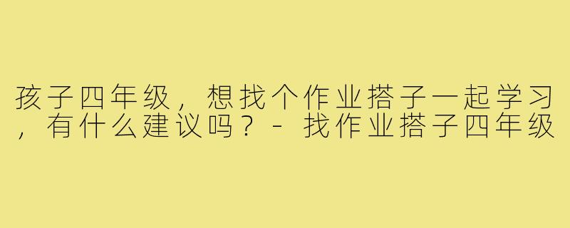 孩子四年级，想找个作业搭子一起学习，有什么建议吗？