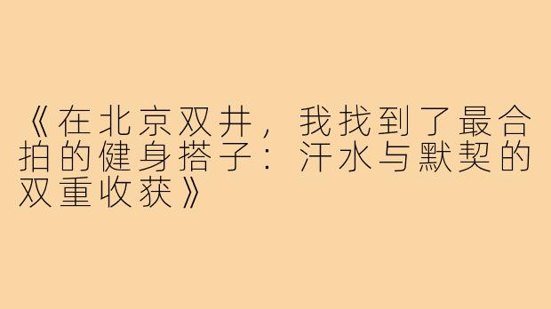 《在北京双井,我找到了最合拍的健身搭子:汗水与默契的双重收获》