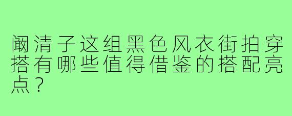 阚清子这组黑色风衣街拍穿搭有哪些值得借鉴的搭配亮点?