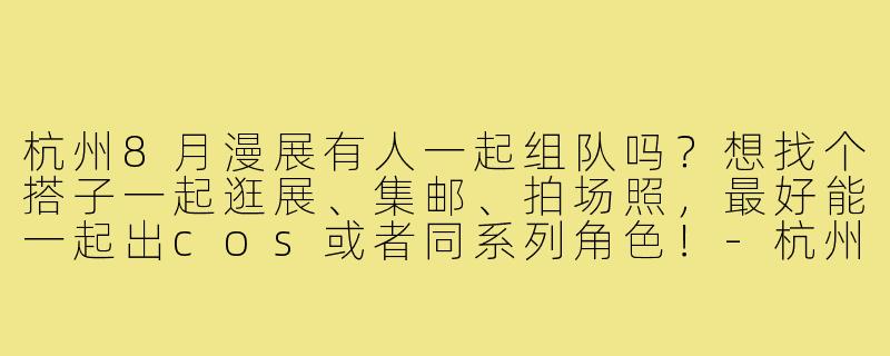 杭州8月漫展有人一起组队吗？想找个搭子一起逛展、集邮、拍场照，最好能一起出cos或者同系列角色！-杭州漫展找搭子