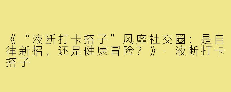 《“液断打卡搭子”风靡社交圈：是自律新招，还是健康冒险？》-液断打卡搭子