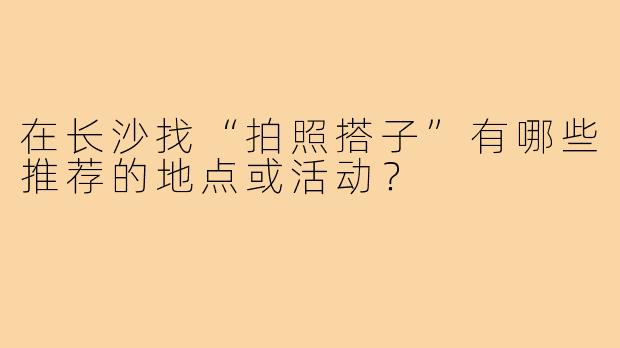 在长沙找“拍照搭子”有哪些推荐的地点或活动？