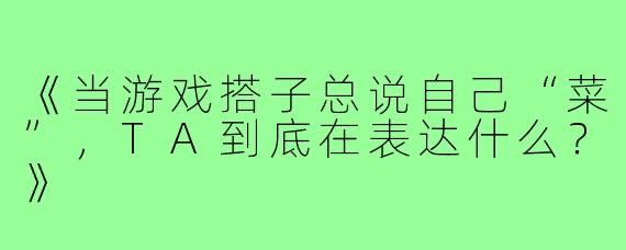 《当游戏搭子总说自己“菜”，TA到底在表达什么？》