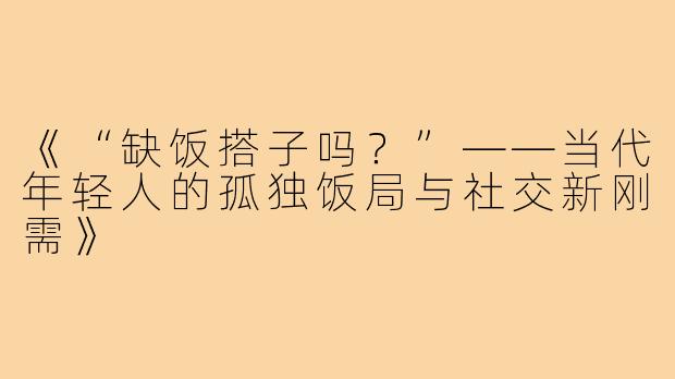 《“缺饭搭子吗？”——当代年轻人的孤独饭局与社交新刚需》