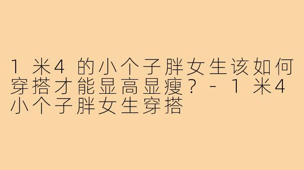 1米4的小个子胖女生该如何穿搭才能显高显瘦?-1米4小个子胖女生穿搭