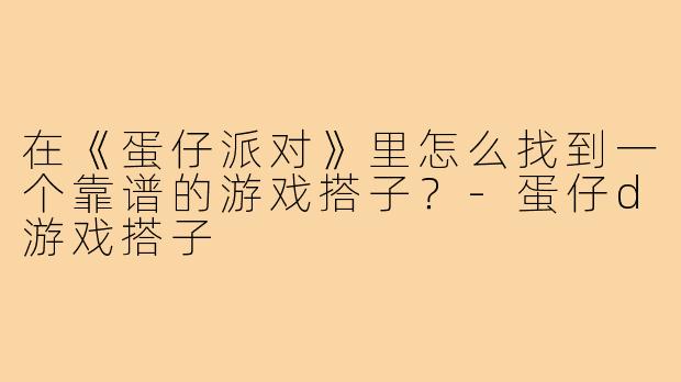 在《蛋仔派对》里怎么找到一个靠谱的游戏搭子？-蛋仔d游戏搭子