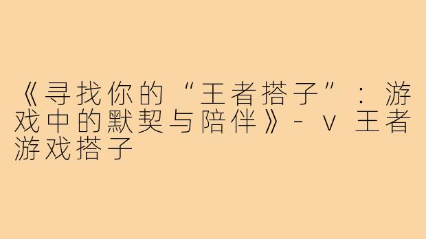 《寻找你的“王者搭子”：游戏中的默契与陪伴》-v王者游戏搭子