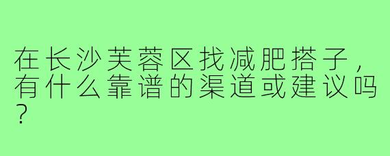 在长沙芙蓉区找减肥搭子,有什么靠谱的渠道或建议吗?