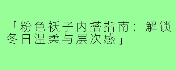 「粉色袄子内搭指南:解锁冬日温柔与层次感」