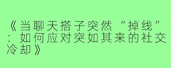 《当聊天搭子突然“掉线”：如何应对突如其来的社交冷却》