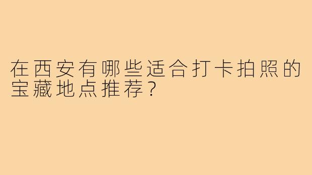在西安有哪些适合打卡拍照的宝藏地点推荐？