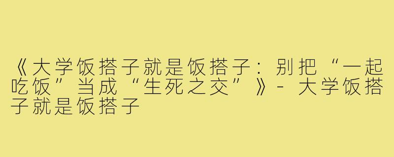 《大学饭搭子就是饭搭子：别把“一起吃饭”当成“生死之交”》-大学饭搭子就是饭搭子