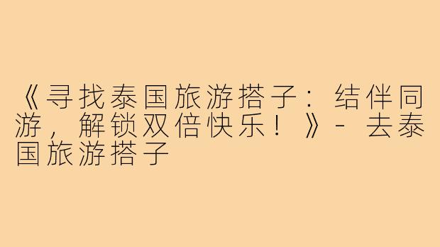 《寻找泰国旅游搭子：结伴同游，解锁双倍快乐！》-去泰国旅游搭子