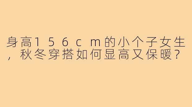 身高156cm的小个子女生，秋冬穿搭如何显高又保暖？