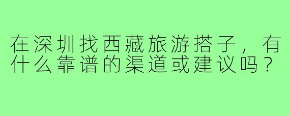 在深圳找西藏旅游搭子,有什么靠谱的渠道或建议吗?