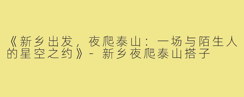 《新乡出发，夜爬泰山：一场与陌生人的星空之约》-新乡夜爬泰山搭子