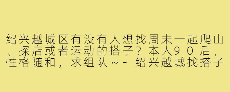 绍兴越城区有没有人想找周末一起爬山、探店或者运动的搭子？本人90后，性格随和，求组队～-绍兴越城找搭子