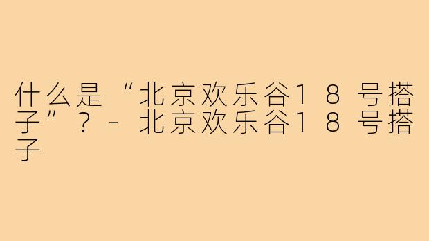 什么是“北京欢乐谷18号搭子”?-北京欢乐谷18号搭子