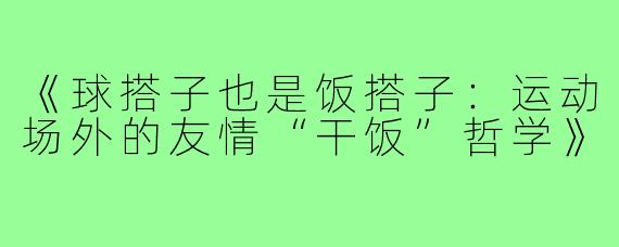 《球搭子也是饭搭子:运动场外的友情“干饭”哲学》