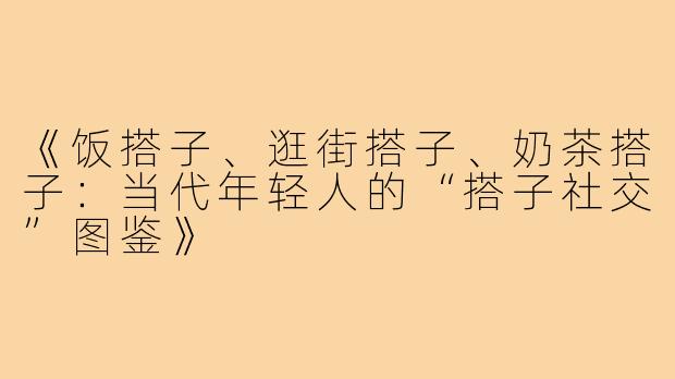 《饭搭子、逛街搭子、奶茶搭子：当代年轻人的“搭子社交”图鉴》