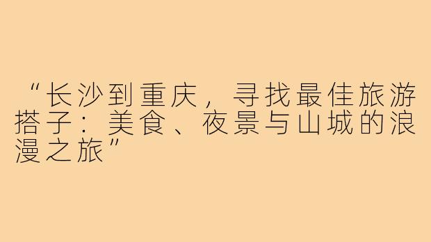 “长沙到重庆，寻找最佳旅游搭子：美食、夜景与山城的浪漫之旅”
