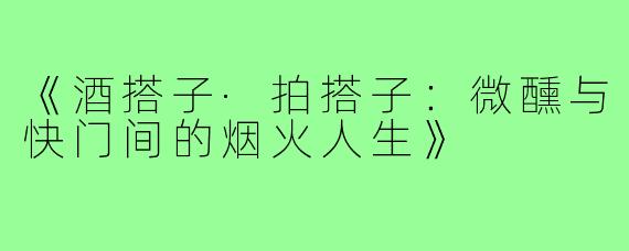 《酒搭子·拍搭子:微醺与快门间的烟火人生》