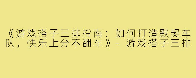 《游戏搭子三排指南：如何打造默契车队，快乐上分不翻车》-游戏搭子三排