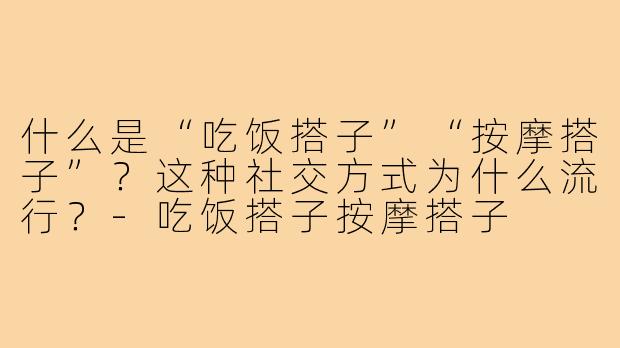 什么是“吃饭搭子”“按摩搭子”？这种社交方式为什么流行？-吃饭搭子按摩搭子