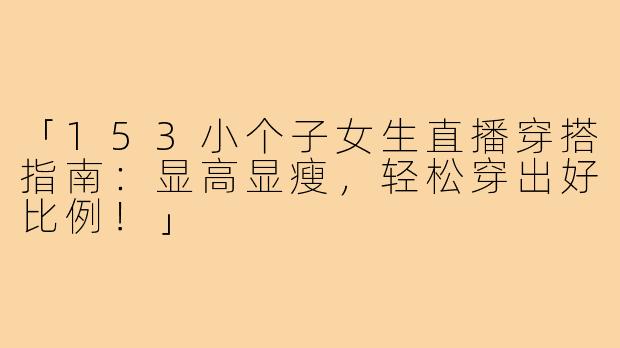 「153小个子女生直播穿搭指南：显高显瘦，轻松穿出好比例！」