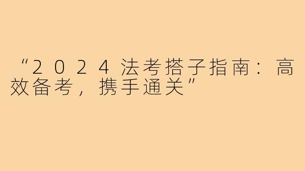 “2024法考搭子指南：高效备考，携手通关”