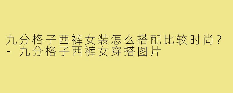 九分格子西裤女装怎么搭配比较时尚?-九分格子西裤女穿搭图片