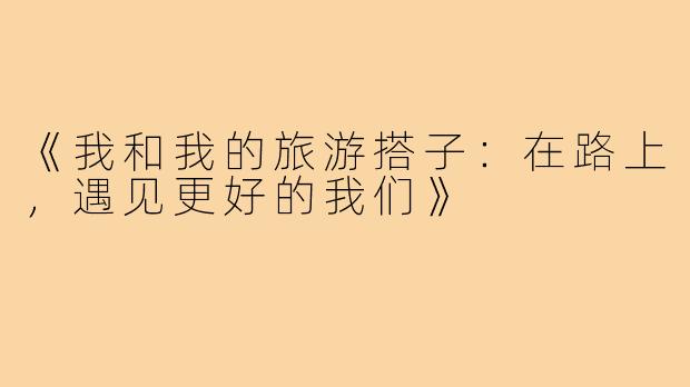 《我和我的旅游搭子：在路上，遇见更好的我们》