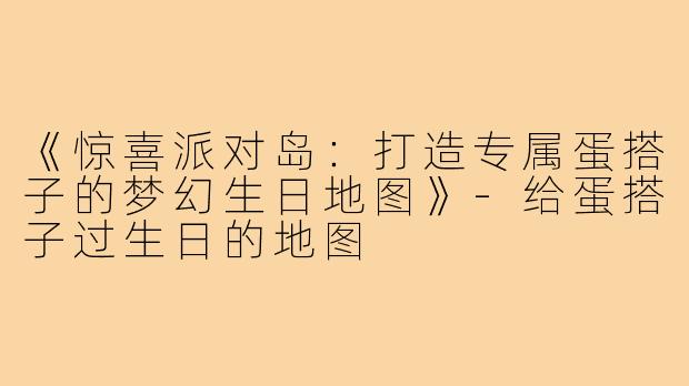 《惊喜派对岛:打造专属蛋搭子的梦幻生日地图》-给蛋搭子过生日的地图