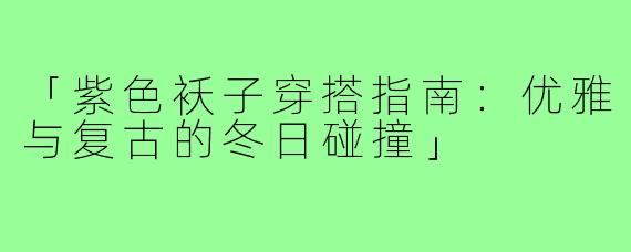 「紫色袄子穿搭指南：优雅与复古的冬日碰撞」