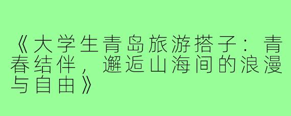 《大学生青岛旅游搭子：青春结伴，邂逅山海间的浪漫与自由》